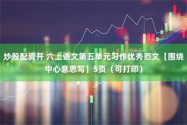 炒股配资开 六上语文第五单元习作优秀范文【围绕中心意思写】5页（可打印）