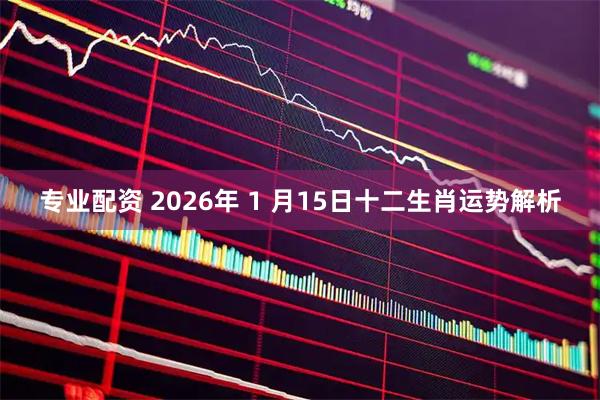 专业配资 2026年 1 月15日十二生肖运势解析