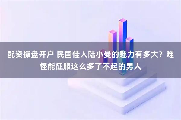 配资操盘开户 民国佳人陆小曼的魅力有多大？难怪能征服这么多了不起的男人