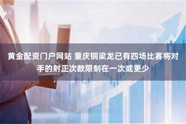 黄金配资门户网站 重庆铜梁龙已有四场比赛将对手的射正次数限制在一次或更少