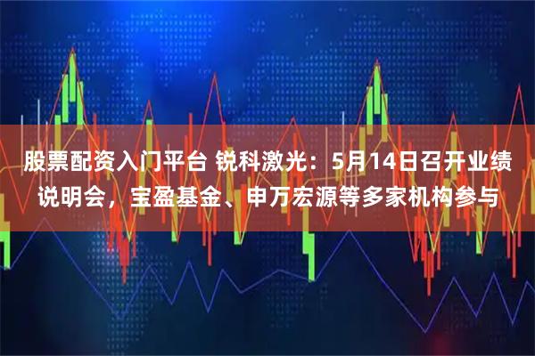 股票配资入门平台 锐科激光:5月14日召开业绩说明会,宝盈基金、申万宏源等多家机构参与