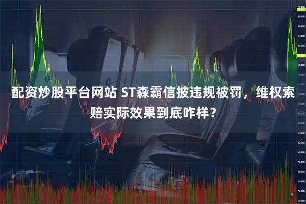 配资炒股平台网站 ST森霸信披违规被罚，维权索赔实际效果到底咋样？