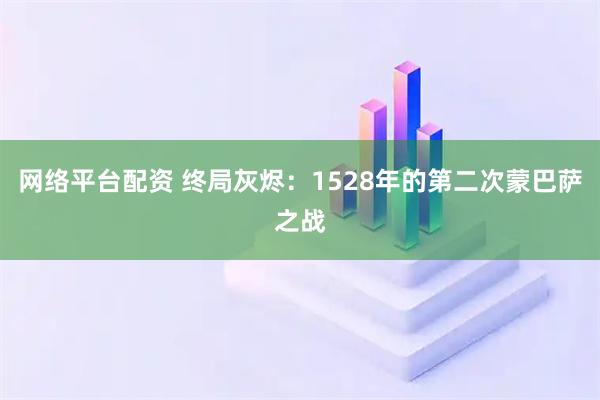 网络平台配资 终局灰烬：1528年的第二次蒙巴萨之战