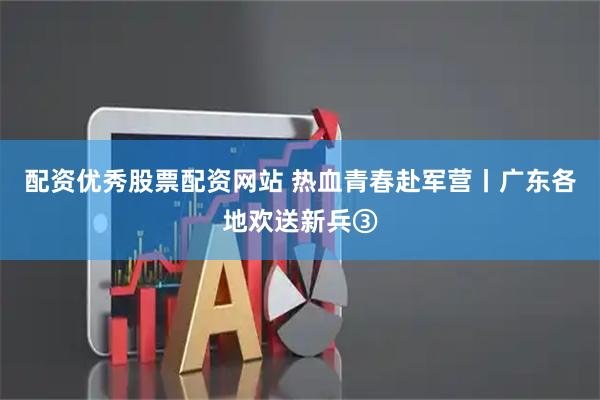 配资优秀股票配资网站 热血青春赴军营丨广东各地欢送新兵③