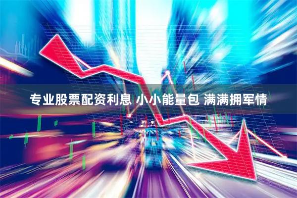 专业股票配资利息 小小能量包 满满拥军情