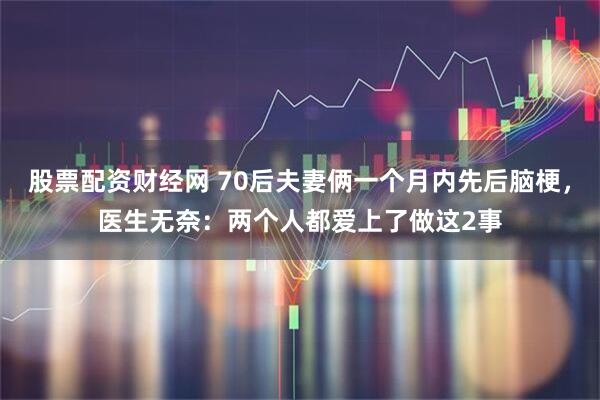 股票配资财经网 70后夫妻俩一个月内先后脑梗，医生无奈：两个人都爱上了做这2事