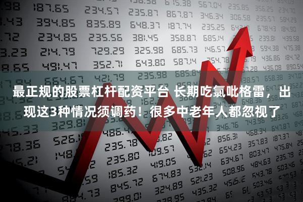 最正规的股票杠杆配资平台 长期吃氯吡格雷,出现这3种情况须调药!很多中老年人都忽视了