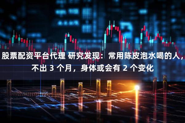 股票配资平台代理 研究发现：常用陈皮泡水喝的人，不出 3 个月，身体或会有 2 个变化
