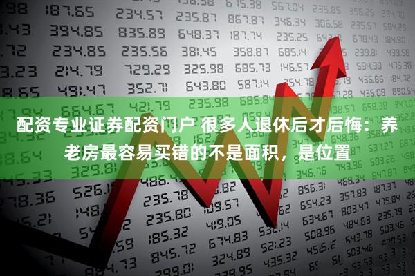 配资专业证券配资门户 很多人退休后才后悔：养老房最容易买错的不是面积，是位置