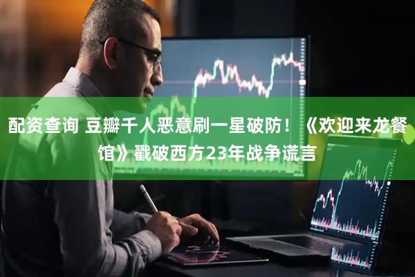 配资查询 豆瓣千人恶意刷一星破防！《欢迎来龙餐馆》戳破西方23年战争谎言