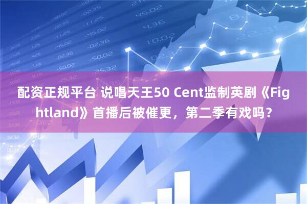 配资正规平台 说唱天王50 Cent监制英剧《Fightland》首播后被催更，第二季有戏吗？