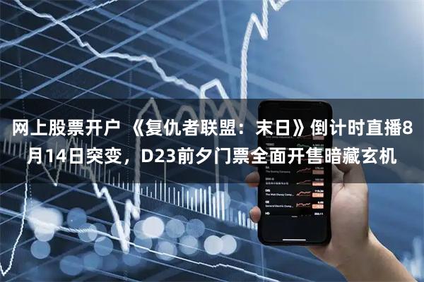 网上股票开户 《复仇者联盟：末日》倒计时直播8月14日突变，D23前夕门票全面开售暗藏玄机