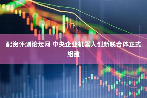 配资评测论坛网 中央企业机器人创新联合体正式组建
