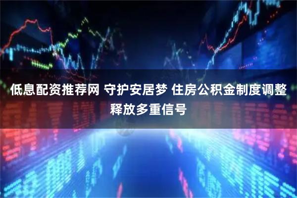 低息配资推荐网 守护安居梦 住房公积金制度调整释放多重信号