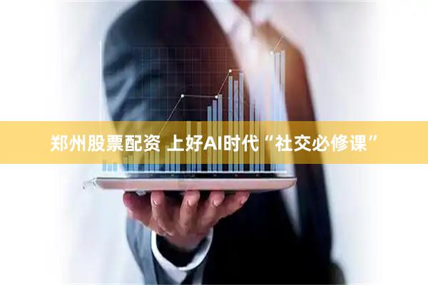 郑州股票配资 上好AI时代“社交必修课”