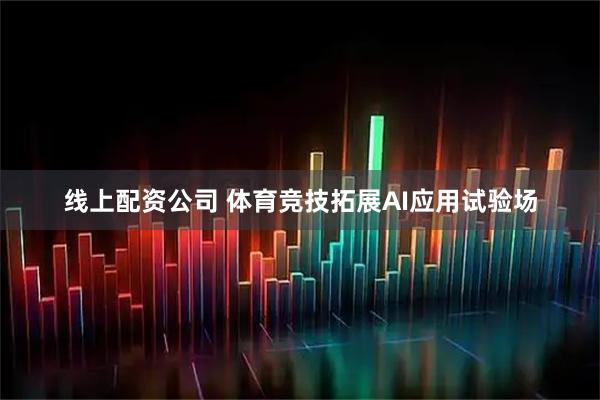 线上配资公司 体育竞技拓展AI应用试验场
