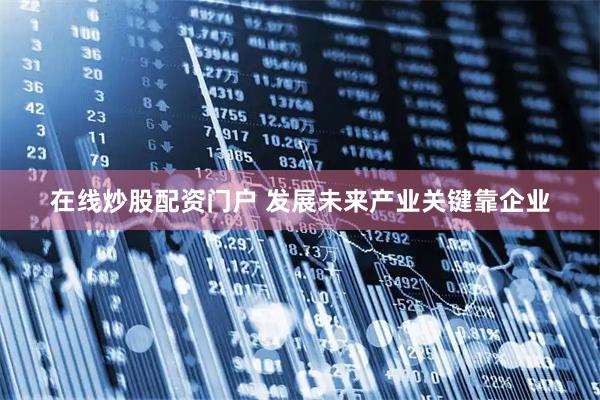 在线炒股配资门户 发展未来产业关键靠企业