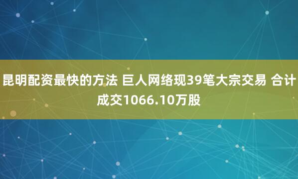昆明配资最快的方法 巨人网络现39笔大宗交易 合计成交1066.10万股